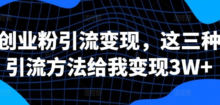 创业粉引流变现,这三种引流方法给我变现3W+【揭秘】