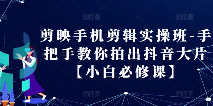 剪映手机剪辑实操班-手把手教你拍出抖音大片【小白必修课】
