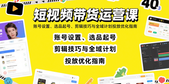 短视频带货运营课:账号设置、选品起号、剪辑技巧与全域计划投放优化指南