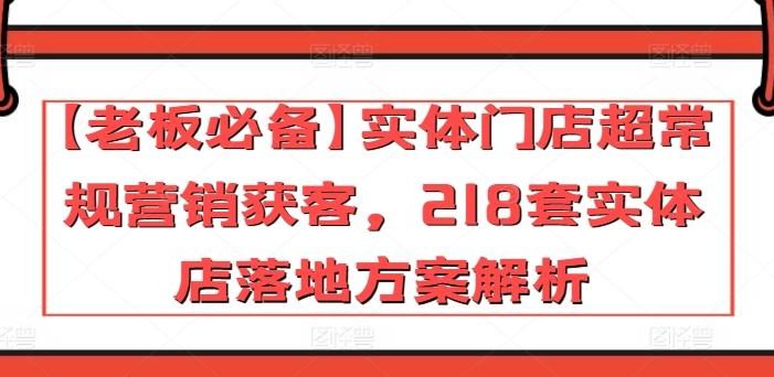 【老板必备】实体门店超常规营销获客,218套实体店落地方案解析