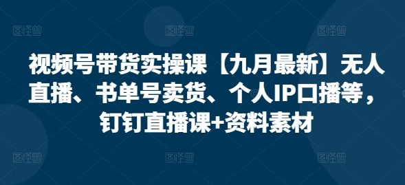 视频号带货实操课【10月最新】无人直播、书单号卖货、个人IP口播等,钉钉直播课+资料素材