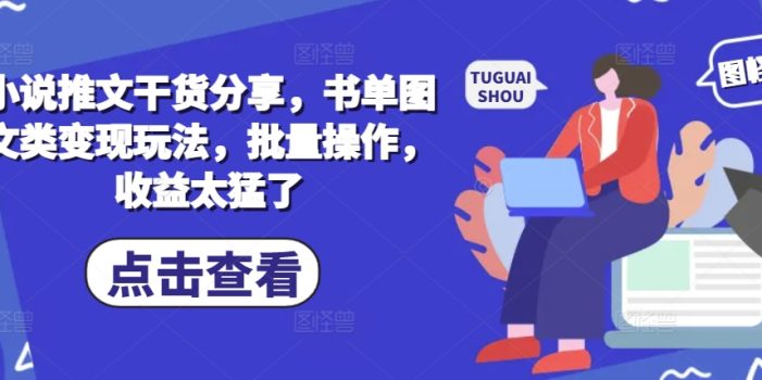 小说推文干货分享,书单图文类变现玩法,批量操作,收益太猛了