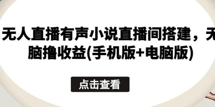 无人直播有声小说直播间搭建,无脑撸收益(手机版+电脑版)