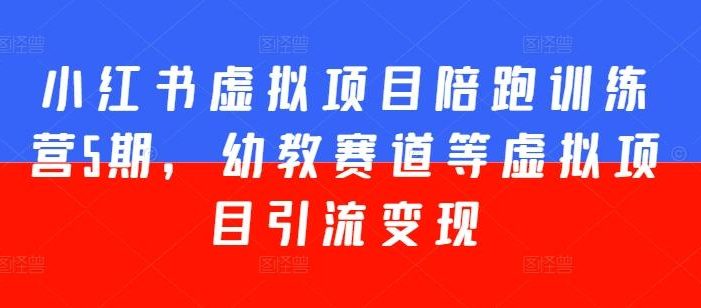 小红书虚拟项目陪跑训练营5期,幼教赛道等虚拟项目引流变现