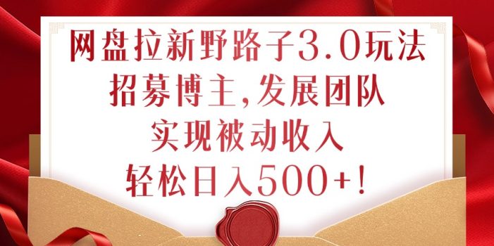 网盘拉新野路子3.0玩法,招募博主,发展团队,实现被动收入,轻松日入500+【揭秘】