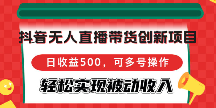 抖音无人直播带货创新项目,日收益500,可多号操作,轻松实现被动收入