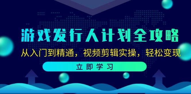 游戏发行人计划全攻略:从入门到精通,视频剪辑实操,轻松变现