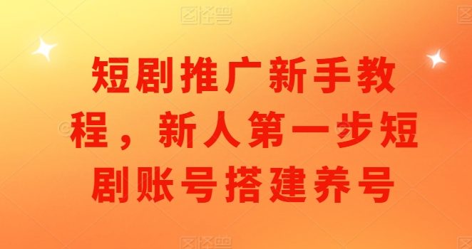 短剧推广新手教程,新人第一步短剧账号搭建养号