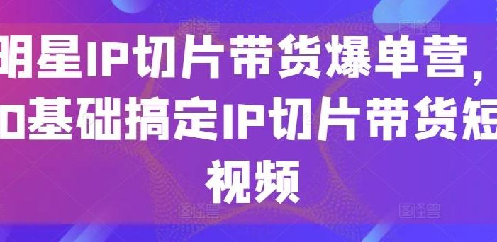 明星IP切片带货爆单营,0基础搞定IP切片带货短视频