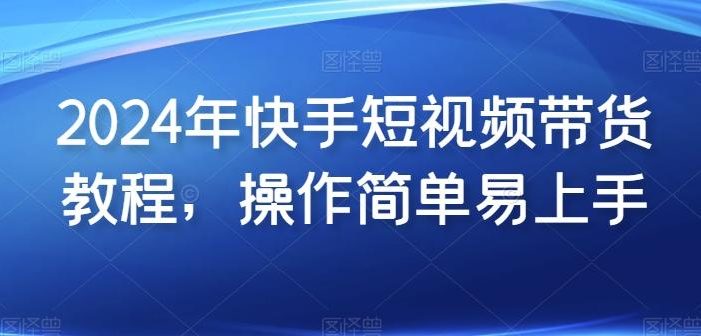 2024年快手短视频带货教程,操作简单易上手