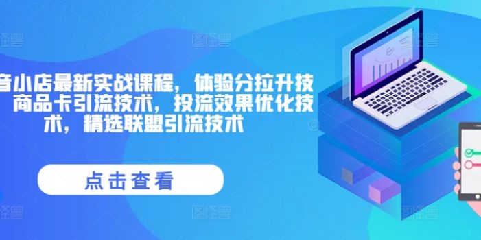 抖音小店最新实战课程,体验分拉升技术,商品卡引流技术,投流效果优化技术,精选联盟引流技术
