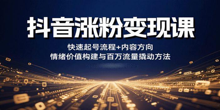 抖音涨粉变现课,快速起号流程+内容方向+情绪价值构建与百万流量撬动方法