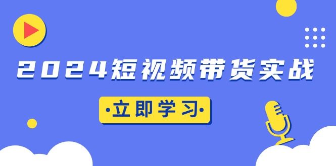 2024短视频带货实战:底层逻辑+实操技巧,橱窗引流、直播带货
