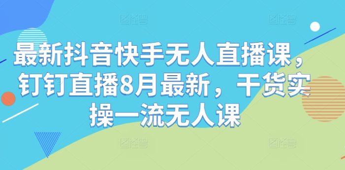 最新抖音快手无人直播课,钉钉直播8月最新,干货实操一流无人课