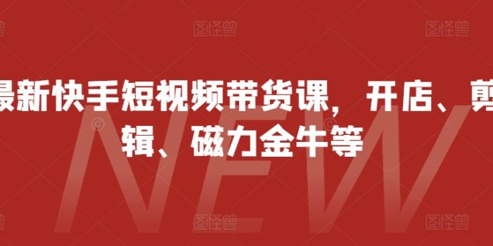最新快手短视频带货课,开店、剪辑、磁力金牛等