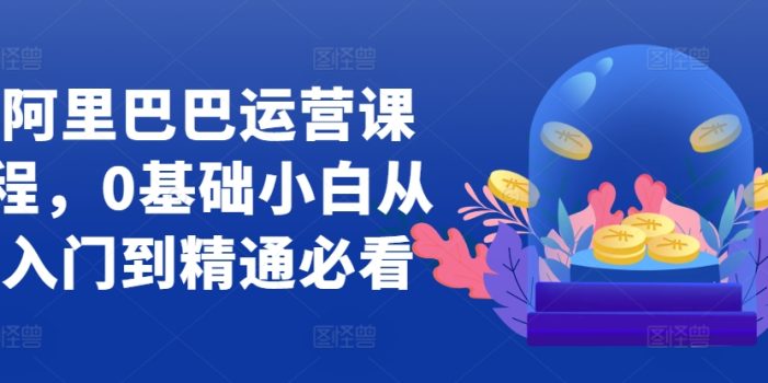 阿里巴巴运营课程,0基础小白从入门到精通必看