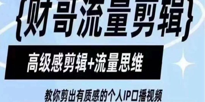 财哥流量剪辑,高级感剪辑+流量思维,教你剪出有质感的个人IP口播视频