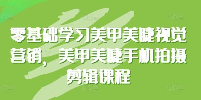 零基础学习美甲美睫视觉营销，美甲美睫手机拍摄剪辑课程