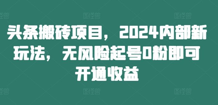 头条搬砖项目,2024内部新玩法,无风险起号0粉即可开通收益