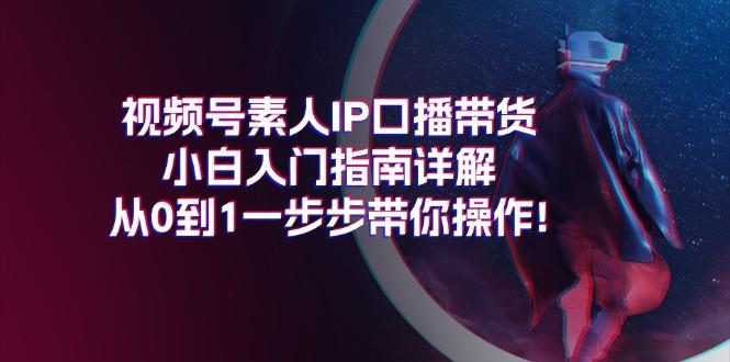 视频号素人IP口播带货小白入门指南详解,从0到1一步步带你操作!
