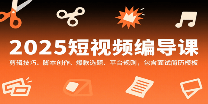 2025短视频编导课,剪辑技巧、脚本创作、爆款选题、平台规则,包含面试简历模板