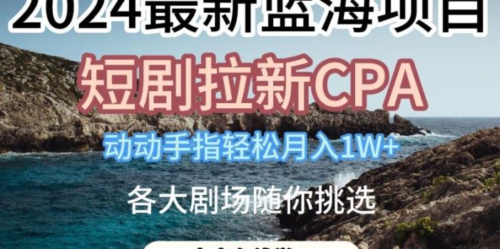 2024最新蓝海项日,短剧拉新CPA,动动手指轻松月入1W,全各大剧场随你挑选【揭秘】