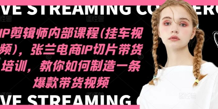 IP剪辑师内部课程(挂车视频)(更新12月),张兰电商IP切片带货培训,教你如何制造一条爆款带货视频