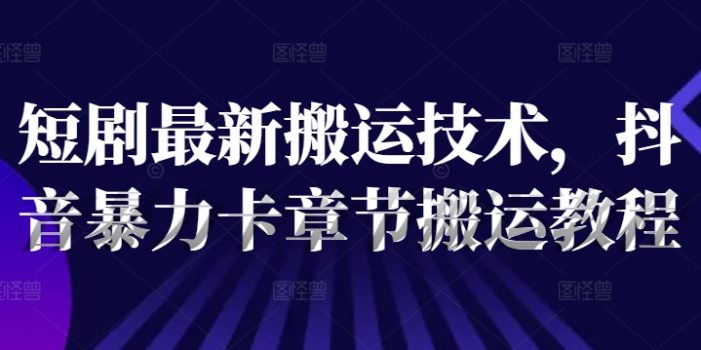 短剧最新搬运技术,抖音暴力卡章节搬运教程