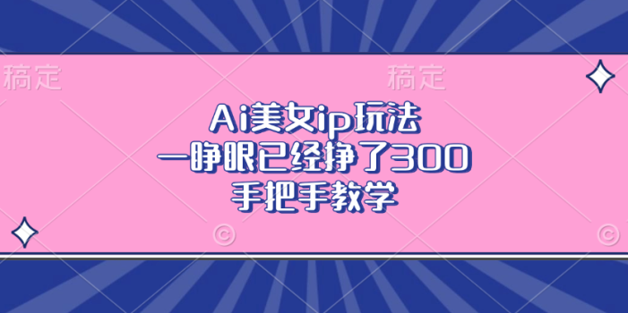 Ai美女ip玩法,一睁眼已经挣了300,手把手教学