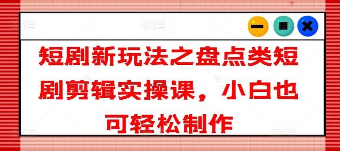 短剧新玩法之盘点类短剧剪辑实操课,小白也可轻松制作