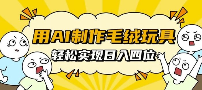 用AI制作毛绒玩具,轻松实现日入四位数【揭秘】