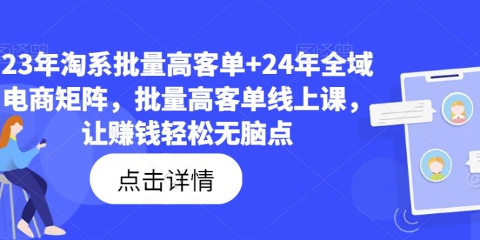 23年淘系批量高客单+24年全域电商矩阵,批量高客单线上课,让赚钱轻松无脑点