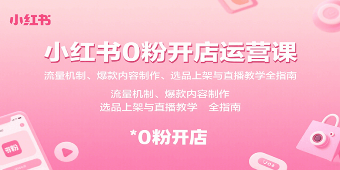 小红书0粉开店运营课:流量机制、爆款内容制作、选品上架与直播教学全指南