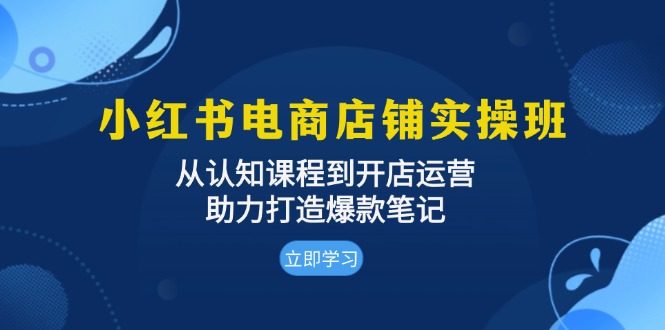 小红书电商店铺实操班:从认知课程到开店运营,助力打造爆款笔记