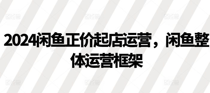 2024闲鱼正价起店运营,闲鱼整体运营框架