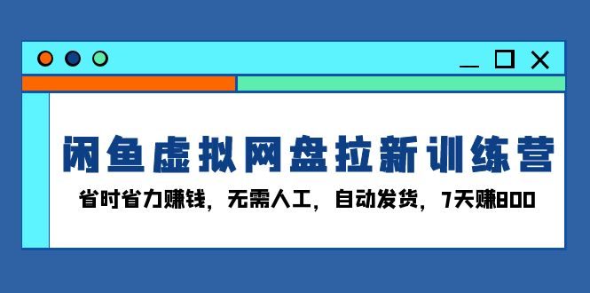 闲鱼虚拟网盘拉新训练营:省时省力赚钱,无需人工,自动发货,7天赚800