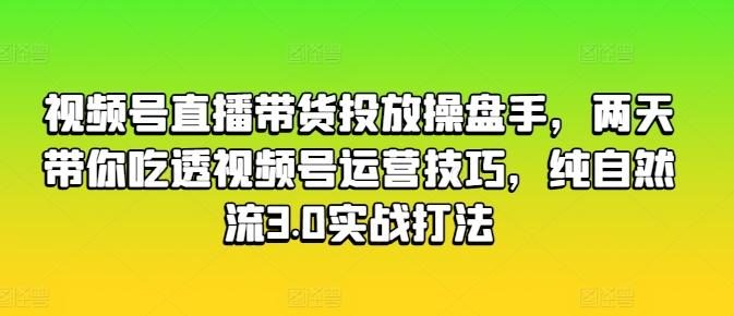 视频号直播带货投放操盘手,两天带你吃透视频号运营技巧,纯自然流3.0实战打法