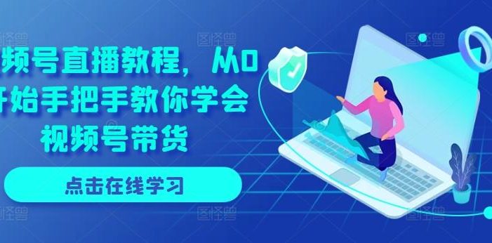 视频号直播教程,从0开始手把手教你学会视频号带货