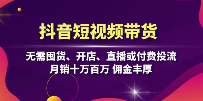 抖音短视频带货:无需囤货、开店、直播或付费投流,月销十万百万 佣金丰厚