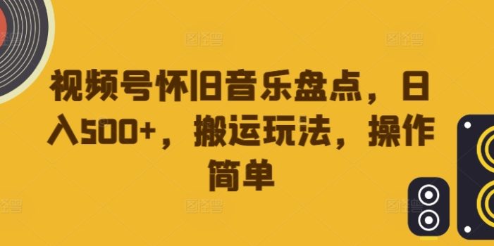 视频号怀旧音乐盘点,日入500+,搬运玩法,操作简单【揭秘】