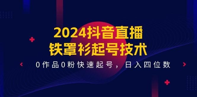 2024抖音直播-铁罩衫起号技术,0作品0粉快速起号,日入四位数(14节课