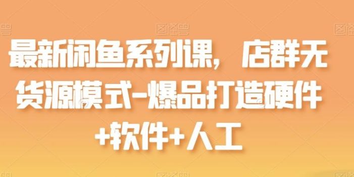 最新闲鱼系列课,店群无货源模式-爆品打造硬件+软件+人工