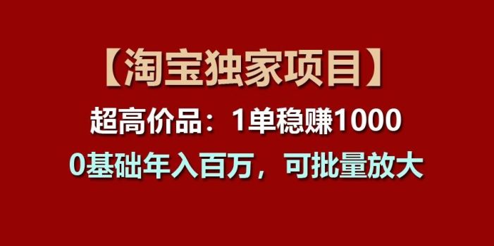 【淘宝独家项目】超高价品:1单稳赚1000多,0基础年入百万,可批量放大