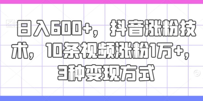 日入600+,抖音涨粉技术,10条视频涨粉1万+,3种变现方式【揭秘】