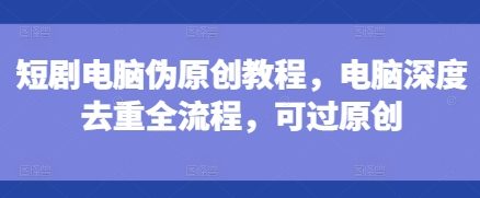 短剧电脑伪原创教程,电脑深度去重全流程,可过原创