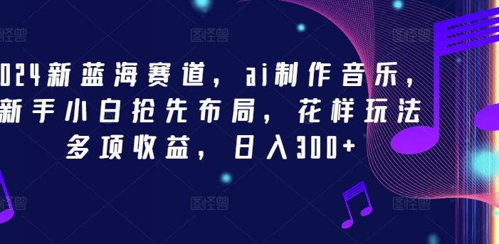 2024新蓝海赛道,ai制作音乐,新手小白抢先布局,花样玩法多项收益,日入300+【揭秘】
