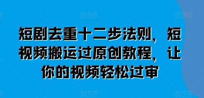 短剧去重十二步法则,短视频搬运过原创教程,让你的视频轻松过审