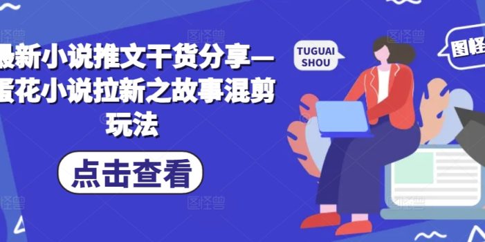 最新小说推文干货分享—蛋花小说拉新之故事混剪玩法