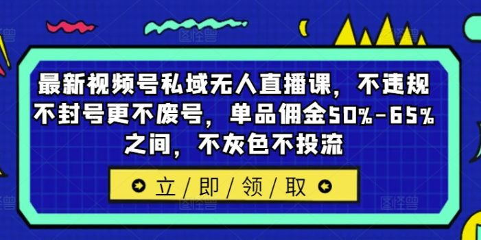 最新视频号私域无人直播课,不违规不封号更不废号,单品佣金50%-65%之间,不灰色不投流