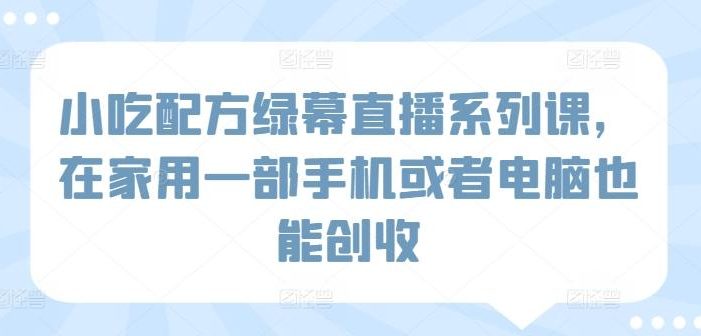 小吃配方绿幕直播系列课,在家用一部手机或者电脑也能创收